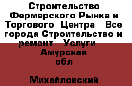 Строительство Фермерского Рынка и Торгового  Центра - Все города Строительство и ремонт » Услуги   . Амурская обл.,Михайловский р-н